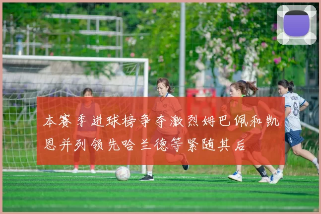 本赛季进球榜争夺激烈姆巴佩和凯恩并列领先哈兰德等紧随其后