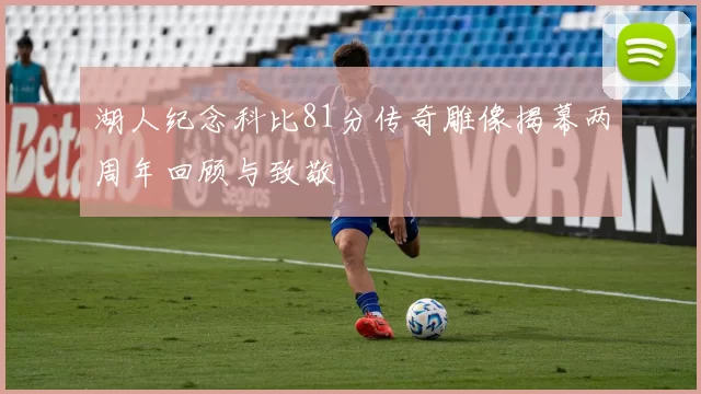 湖人纪念科比81分传奇雕像揭幕两周年回顾与致敬