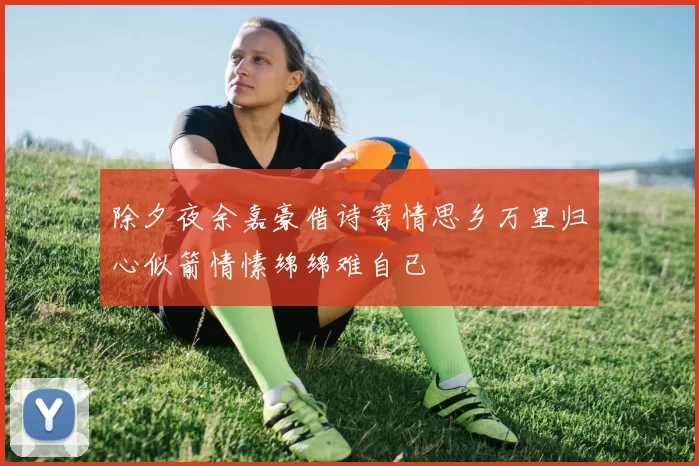 除夕夜余嘉豪借诗寄情思乡万里归心似箭情愫绵绵难自已