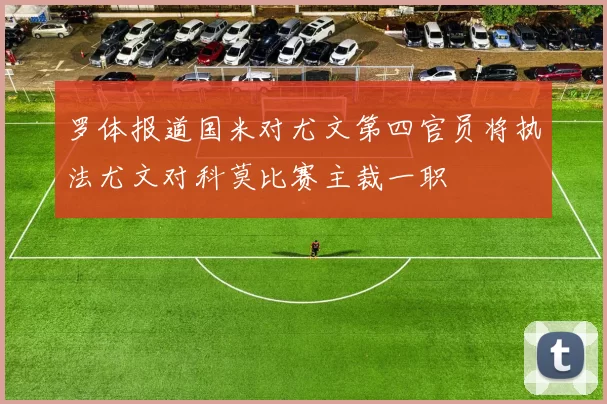 罗体报道国米对尤文第四官员将执法尤文对科莫比赛主裁一职