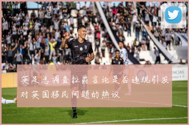 英足总调查拉爵言论是否违规引发对英国移民问题的热议