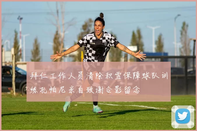 拜仁工作人员清除积雪保障球队训练孔帕尼亲自致谢合影留念