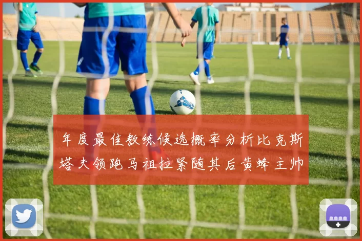 年度最佳教练候选概率分析比克斯塔夫领跑马祖拉紧随其后黄蜂主帅表现不佳