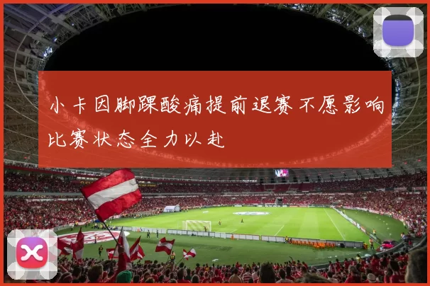 小卡因脚踝酸痛提前退赛不愿影响比赛状态全力以赴
