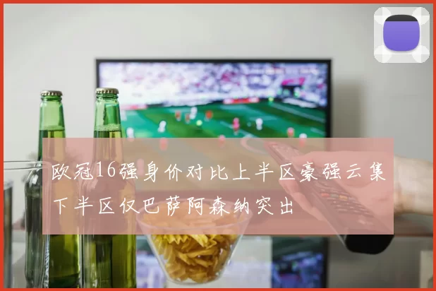 欧冠16强身价对比上半区豪强云集下半区仅巴萨阿森纳突出