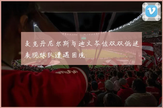 麦克丹尼尔斯与迪文岑佐双双低迷表现球队遭遇困境