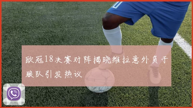 欧冠18决赛对阵揭晓维拉意外负于狼队引发热议