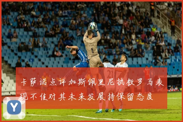 卡萨诺点评加斯佩里尼执教罗马表现不佳对其未来发展持保留态度