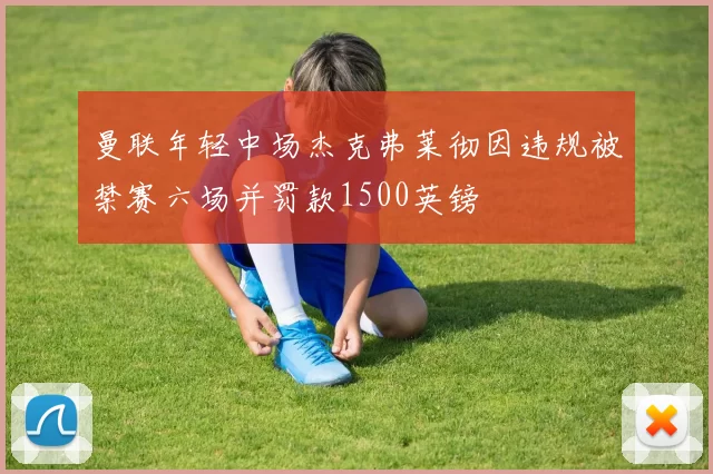 曼联年轻中场杰克弗莱彻因违规被禁赛六场并罚款1500英镑