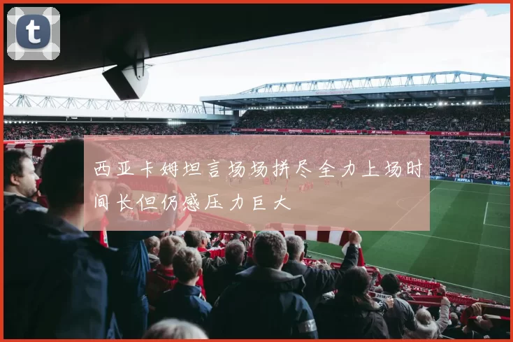 西亚卡姆坦言场场拼尽全力上场时间长但仍感压力巨大