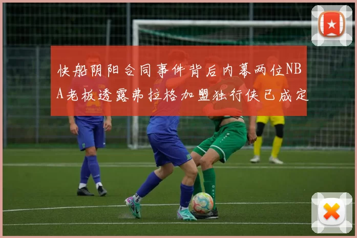 快船阴阳合同事件背后内幕两位NBA老板透露弗拉格加盟独行侠已成定局