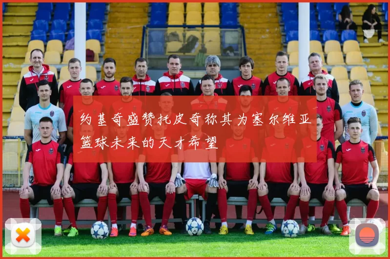 约基奇盛赞托皮奇称其为塞尔维亚篮球未来的天才希望