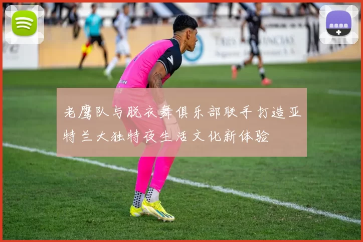 老鹰队与脱衣舞俱乐部联手打造亚特兰大独特夜生活文化新体验