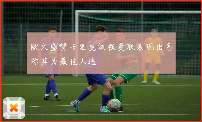 欧文盛赞卡里克执教曼联表现出色称其为最佳人选