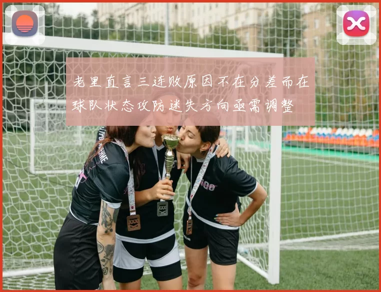 老里直言三连败原因不在分差而在球队状态攻防迷失方向亟需调整