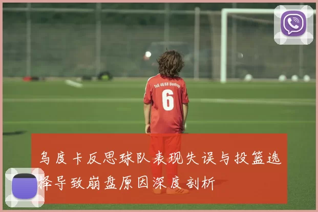 乌度卡反思球队表现失误与投篮选择导致崩盘原因深度剖析