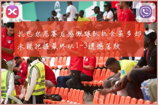 扎巴尔尼赛后感慨球队机会虽多却未能把握最终以1-3遗憾落败