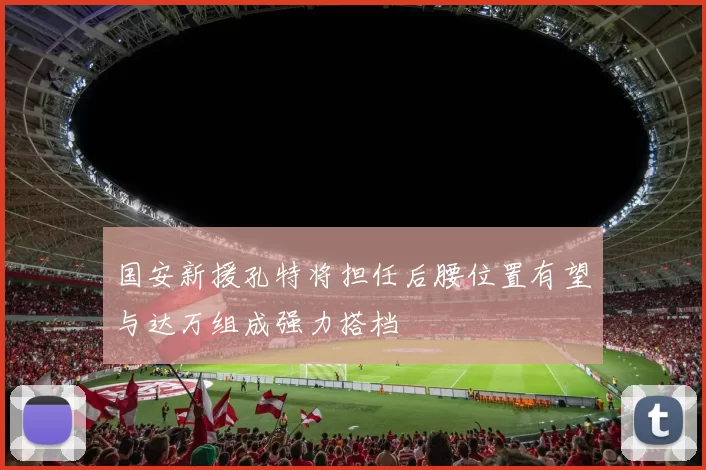 国安新援孔特将担任后腰位置有望与达万组成强力搭档