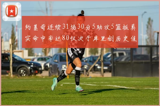 约基奇连续31场30分5助攻5篮板真实命中率达80仅次于库里创历史佳绩